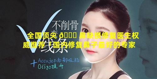 全国顶尖 🐛 鼻缺损修复医生权威推荐「国内修复鼻子最好的专家有哪些」